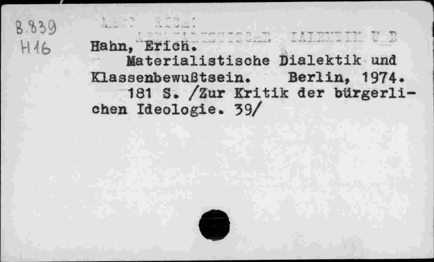 ﻿U59 VU6
Hahn, Brich.
Materialistische Dialektik und
Klassenbewußtsein. Berlin, 1974.
181 S. /Zur Kritik der bürgerlichen Ideologie. 59/